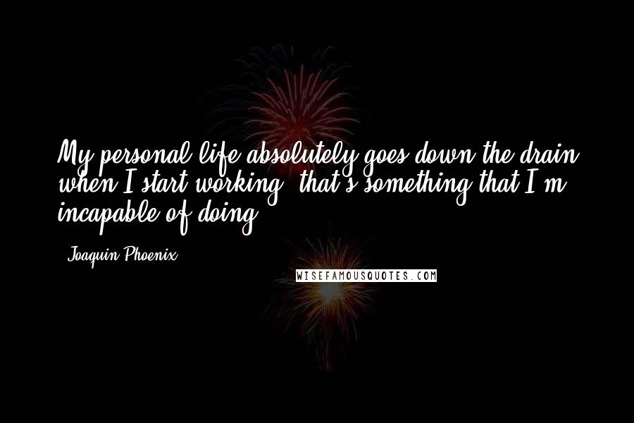 Joaquin Phoenix Quotes: My personal life absolutely goes down the drain when I start working; that's something that I'm incapable of doing.