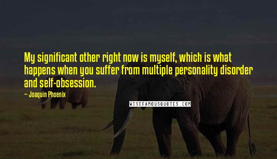 Joaquin Phoenix Quotes: My significant other right now is myself, which is what happens when you suffer from multiple personality disorder and self-obsession.