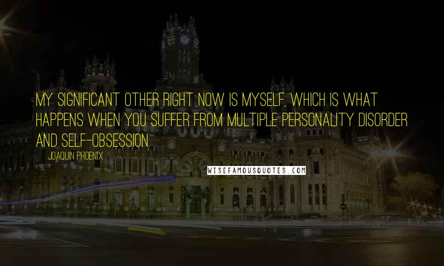 Joaquin Phoenix Quotes: My significant other right now is myself, which is what happens when you suffer from multiple personality disorder and self-obsession.