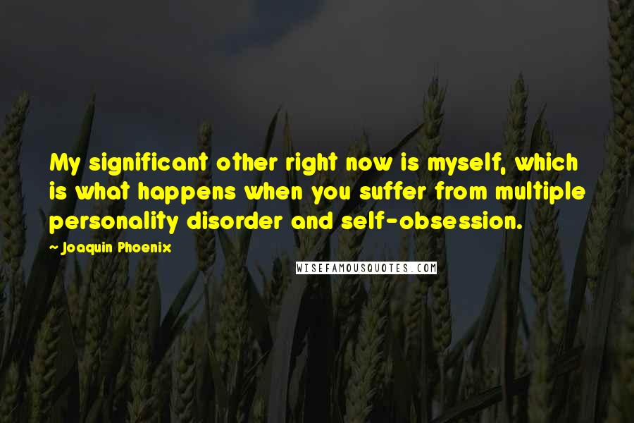 Joaquin Phoenix Quotes: My significant other right now is myself, which is what happens when you suffer from multiple personality disorder and self-obsession.