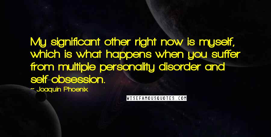 Joaquin Phoenix Quotes: My significant other right now is myself, which is what happens when you suffer from multiple personality disorder and self-obsession.