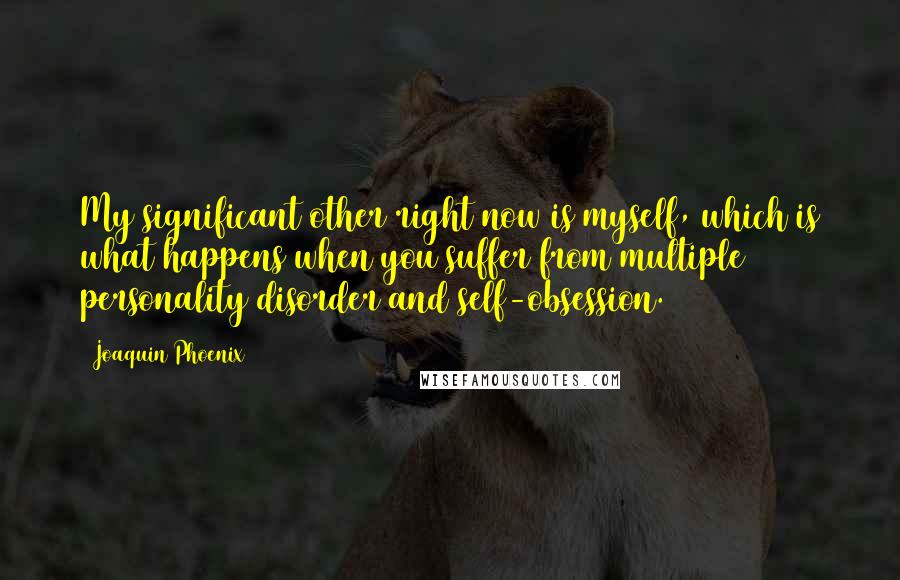 Joaquin Phoenix Quotes: My significant other right now is myself, which is what happens when you suffer from multiple personality disorder and self-obsession.