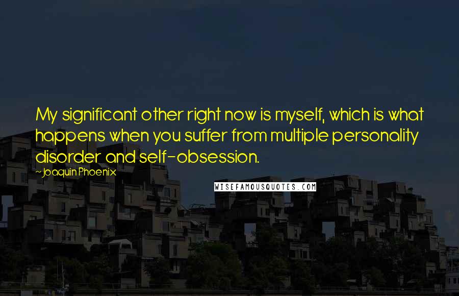 Joaquin Phoenix Quotes: My significant other right now is myself, which is what happens when you suffer from multiple personality disorder and self-obsession.