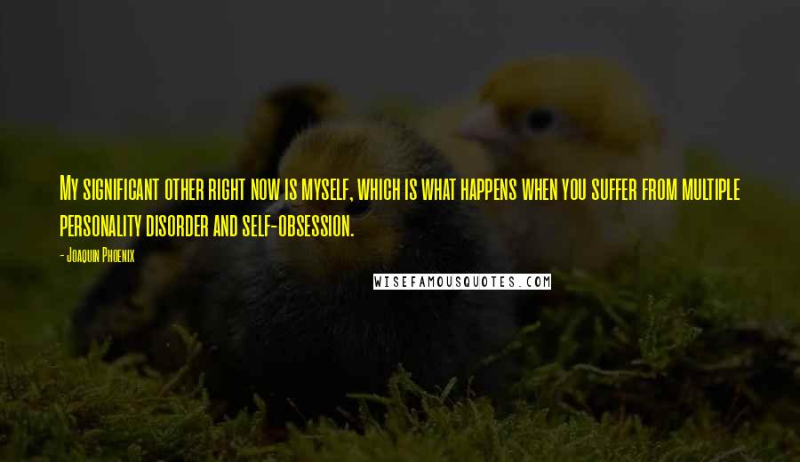 Joaquin Phoenix Quotes: My significant other right now is myself, which is what happens when you suffer from multiple personality disorder and self-obsession.