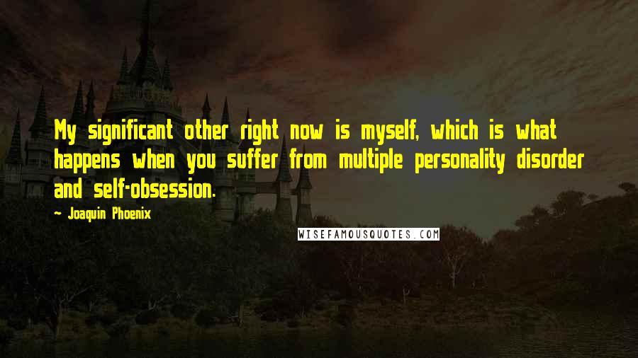 Joaquin Phoenix Quotes: My significant other right now is myself, which is what happens when you suffer from multiple personality disorder and self-obsession.