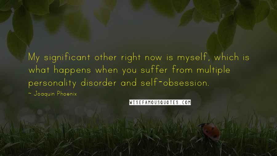 Joaquin Phoenix Quotes: My significant other right now is myself, which is what happens when you suffer from multiple personality disorder and self-obsession.