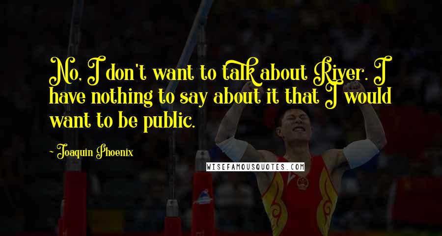 Joaquin Phoenix Quotes: No, I don't want to talk about River. I have nothing to say about it that I would want to be public.