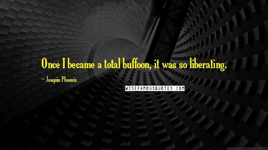 Joaquin Phoenix Quotes: Once I became a total buffoon, it was so liberating.