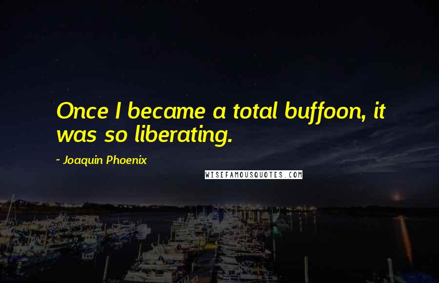 Joaquin Phoenix Quotes: Once I became a total buffoon, it was so liberating.