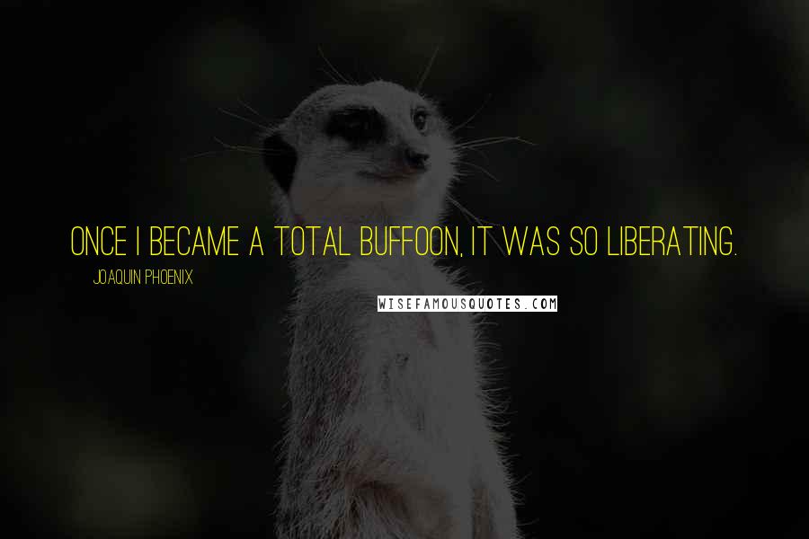 Joaquin Phoenix Quotes: Once I became a total buffoon, it was so liberating.