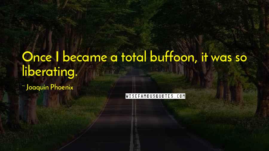 Joaquin Phoenix Quotes: Once I became a total buffoon, it was so liberating.