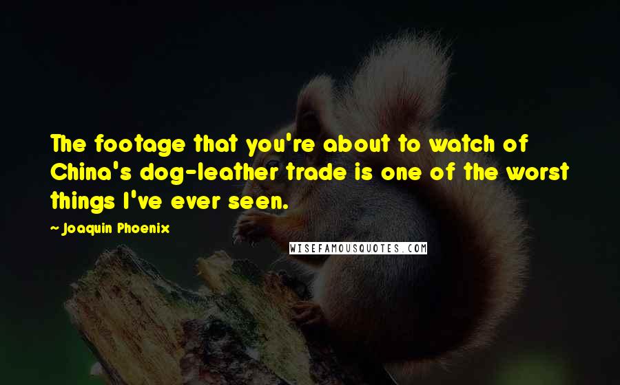 Joaquin Phoenix Quotes: The footage that you're about to watch of China's dog-leather trade is one of the worst things I've ever seen.
