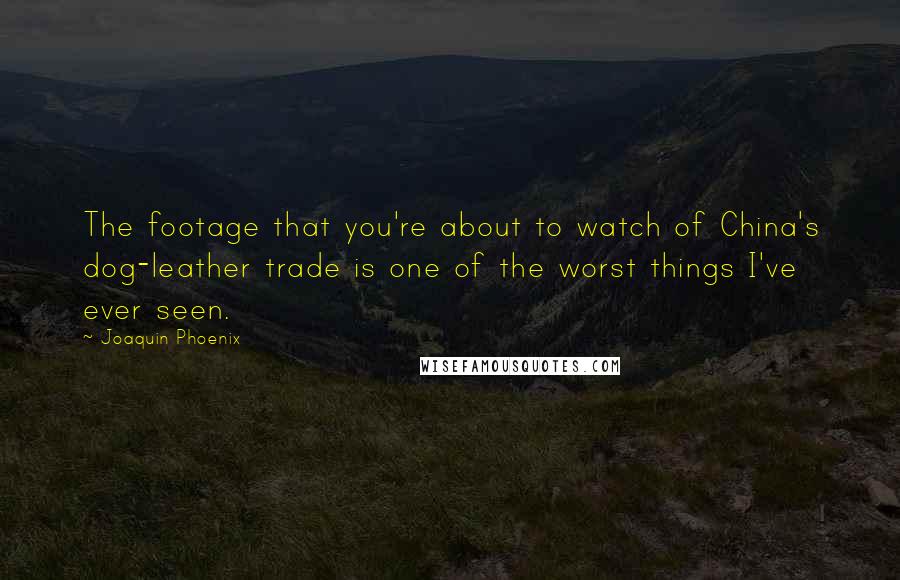 Joaquin Phoenix Quotes: The footage that you're about to watch of China's dog-leather trade is one of the worst things I've ever seen.