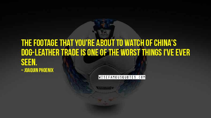 Joaquin Phoenix Quotes: The footage that you're about to watch of China's dog-leather trade is one of the worst things I've ever seen.