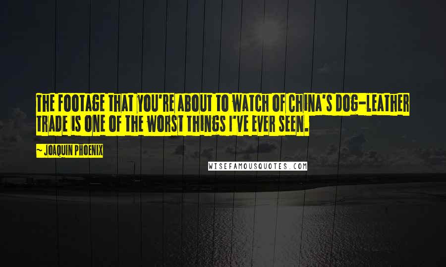 Joaquin Phoenix Quotes: The footage that you're about to watch of China's dog-leather trade is one of the worst things I've ever seen.