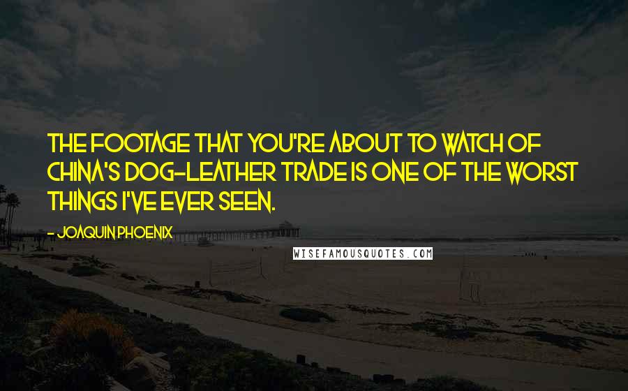 Joaquin Phoenix Quotes: The footage that you're about to watch of China's dog-leather trade is one of the worst things I've ever seen.