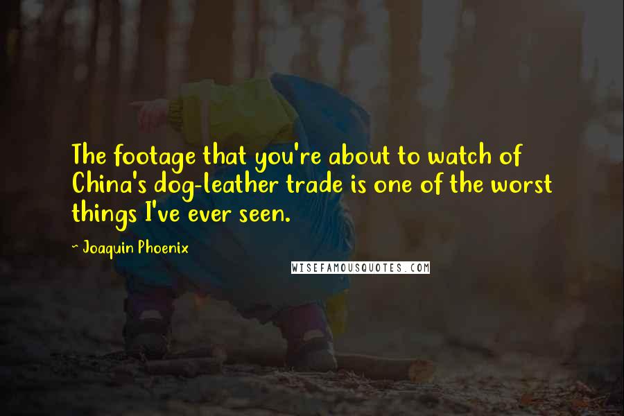 Joaquin Phoenix Quotes: The footage that you're about to watch of China's dog-leather trade is one of the worst things I've ever seen.