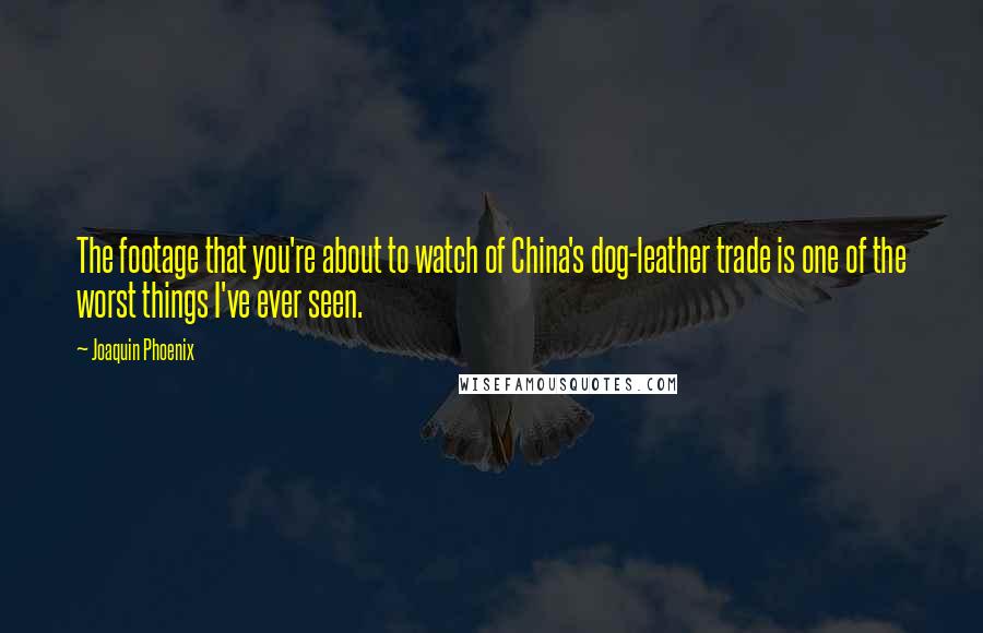 Joaquin Phoenix Quotes: The footage that you're about to watch of China's dog-leather trade is one of the worst things I've ever seen.