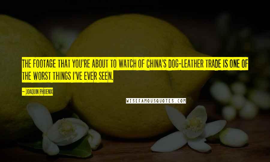 Joaquin Phoenix Quotes: The footage that you're about to watch of China's dog-leather trade is one of the worst things I've ever seen.