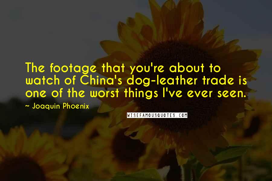 Joaquin Phoenix Quotes: The footage that you're about to watch of China's dog-leather trade is one of the worst things I've ever seen.