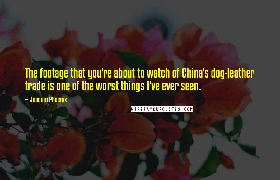 Joaquin Phoenix Quotes: The footage that you're about to watch of China's dog-leather trade is one of the worst things I've ever seen.