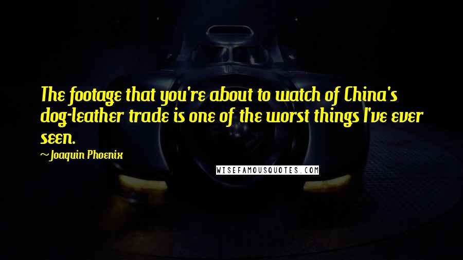 Joaquin Phoenix Quotes: The footage that you're about to watch of China's dog-leather trade is one of the worst things I've ever seen.