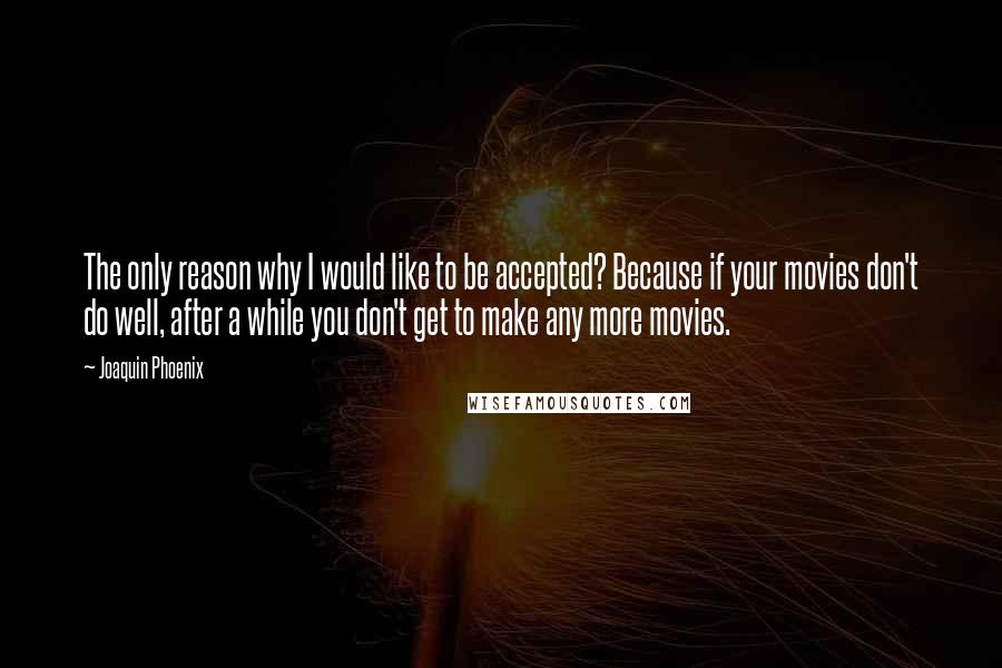 Joaquin Phoenix Quotes: The only reason why I would like to be accepted? Because if your movies don't do well, after a while you don't get to make any more movies.
