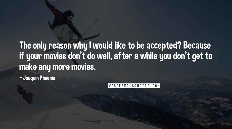 Joaquin Phoenix Quotes: The only reason why I would like to be accepted? Because if your movies don't do well, after a while you don't get to make any more movies.
