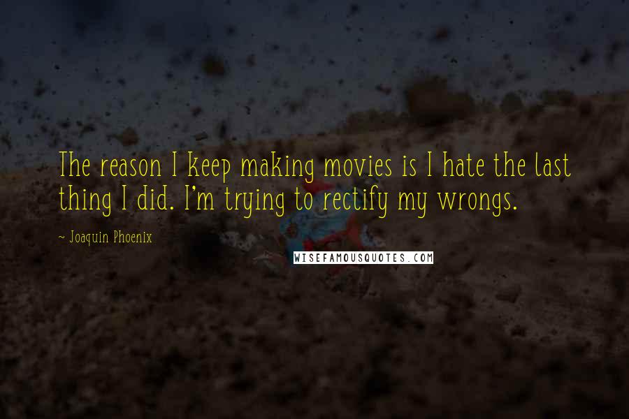 Joaquin Phoenix Quotes: The reason I keep making movies is I hate the last thing I did. I'm trying to rectify my wrongs.