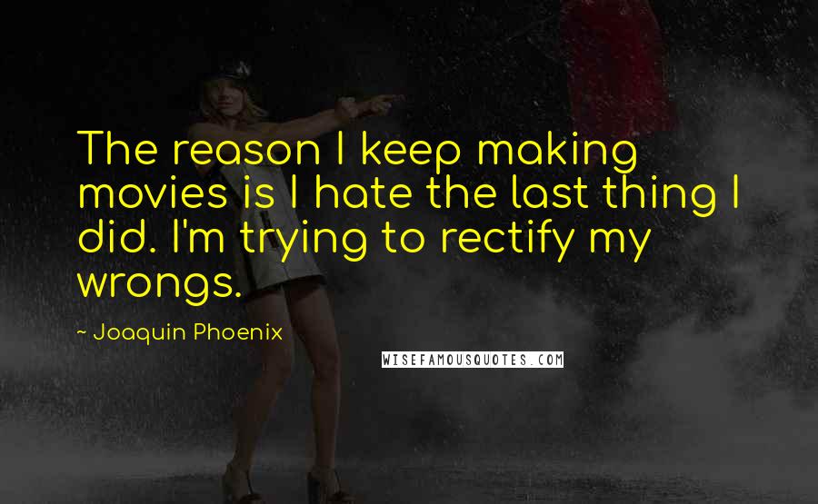 Joaquin Phoenix Quotes: The reason I keep making movies is I hate the last thing I did. I'm trying to rectify my wrongs.