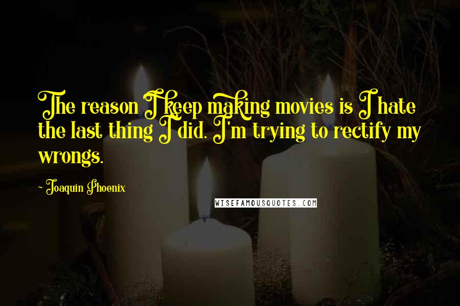 Joaquin Phoenix Quotes: The reason I keep making movies is I hate the last thing I did. I'm trying to rectify my wrongs.
