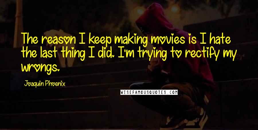 Joaquin Phoenix Quotes: The reason I keep making movies is I hate the last thing I did. I'm trying to rectify my wrongs.