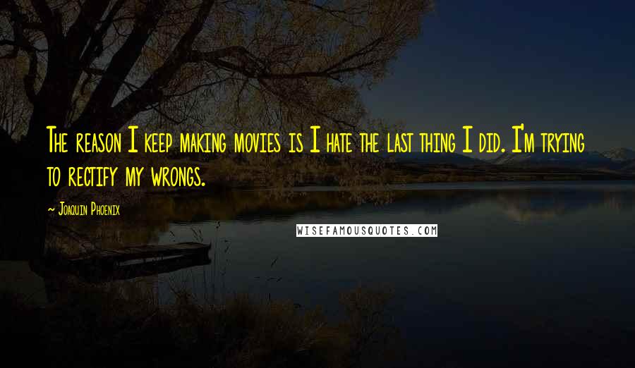 Joaquin Phoenix Quotes: The reason I keep making movies is I hate the last thing I did. I'm trying to rectify my wrongs.