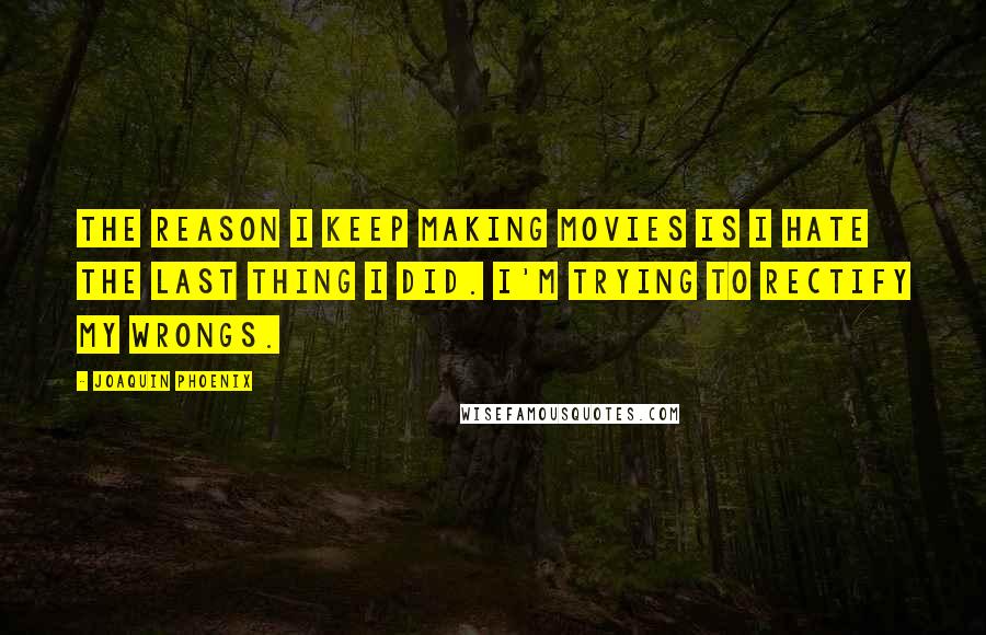 Joaquin Phoenix Quotes: The reason I keep making movies is I hate the last thing I did. I'm trying to rectify my wrongs.