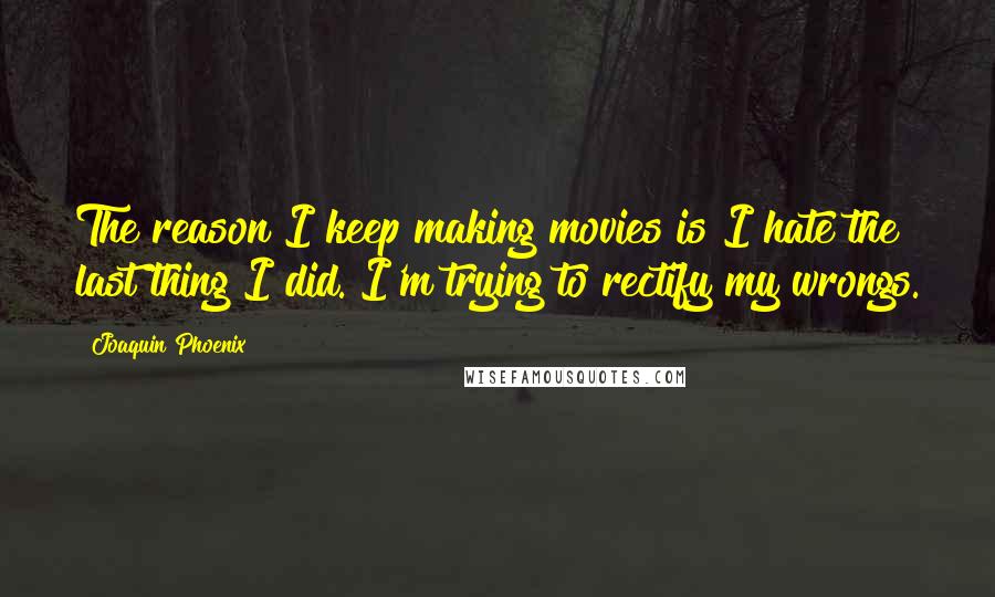 Joaquin Phoenix Quotes: The reason I keep making movies is I hate the last thing I did. I'm trying to rectify my wrongs.