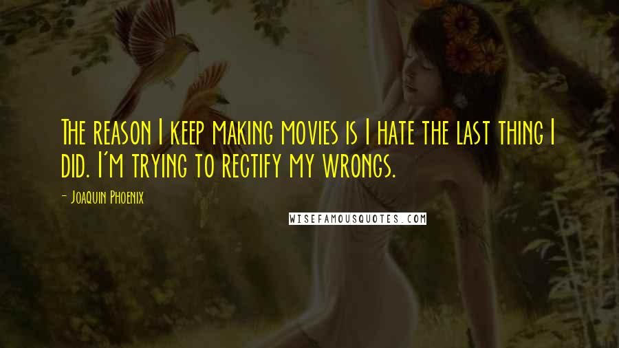 Joaquin Phoenix Quotes: The reason I keep making movies is I hate the last thing I did. I'm trying to rectify my wrongs.