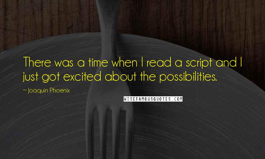 Joaquin Phoenix Quotes: There was a time when I read a script and I just got excited about the possibilities.