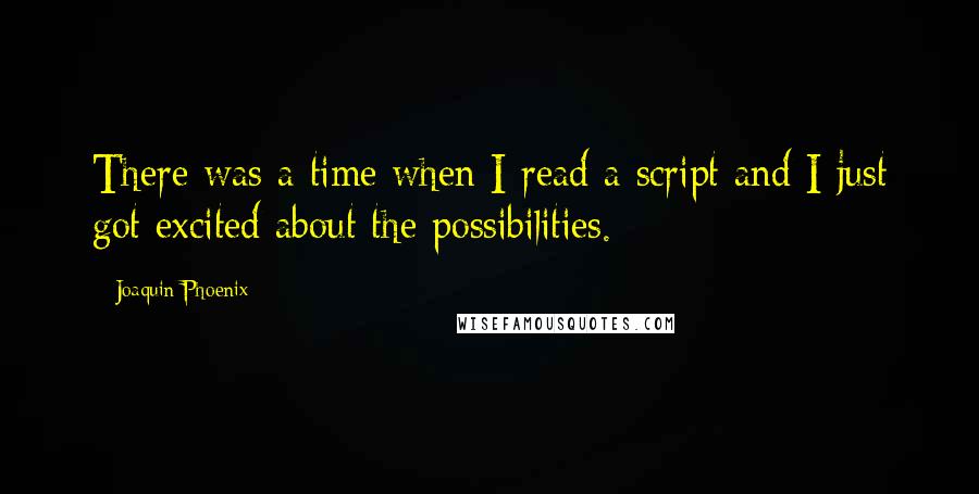 Joaquin Phoenix Quotes: There was a time when I read a script and I just got excited about the possibilities.