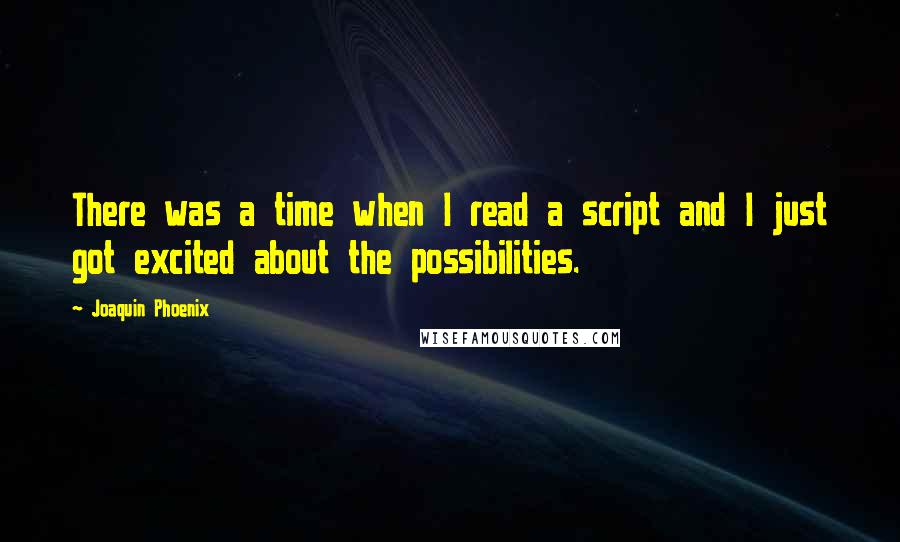 Joaquin Phoenix Quotes: There was a time when I read a script and I just got excited about the possibilities.