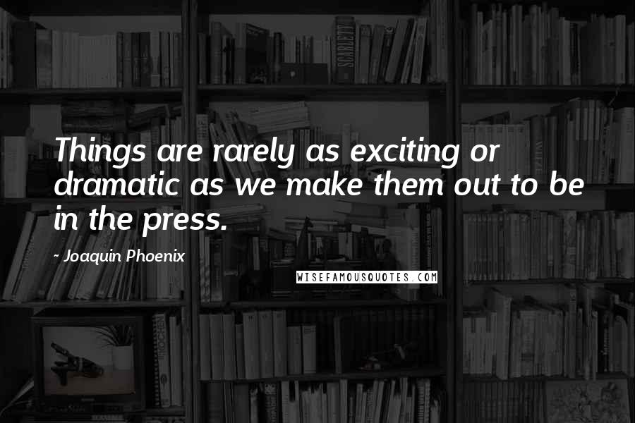 Joaquin Phoenix Quotes: Things are rarely as exciting or dramatic as we make them out to be in the press.