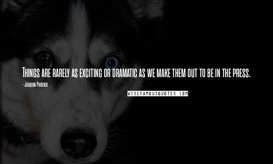 Joaquin Phoenix Quotes: Things are rarely as exciting or dramatic as we make them out to be in the press.