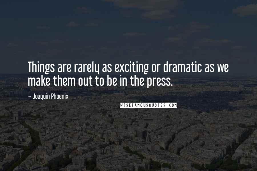 Joaquin Phoenix Quotes: Things are rarely as exciting or dramatic as we make them out to be in the press.