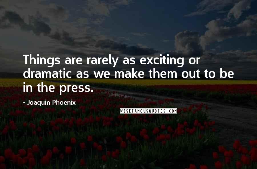 Joaquin Phoenix Quotes: Things are rarely as exciting or dramatic as we make them out to be in the press.