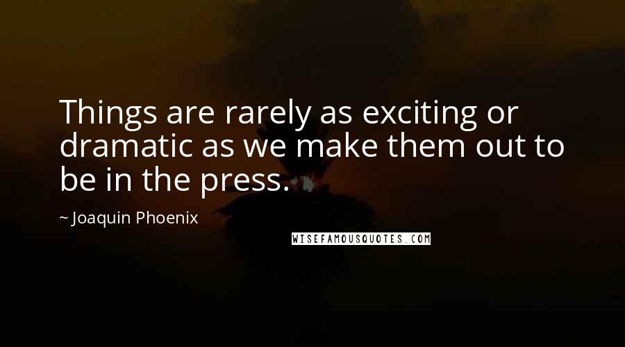Joaquin Phoenix Quotes: Things are rarely as exciting or dramatic as we make them out to be in the press.
