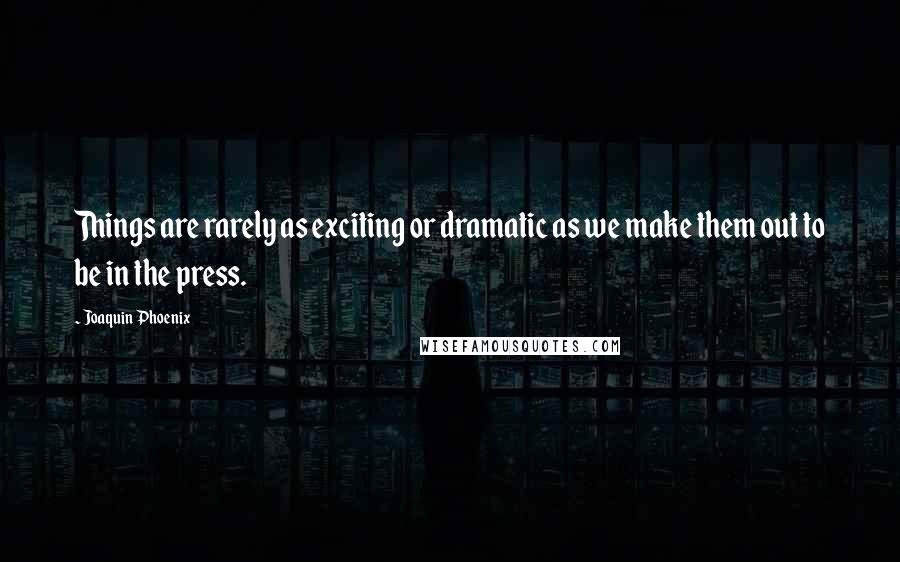 Joaquin Phoenix Quotes: Things are rarely as exciting or dramatic as we make them out to be in the press.