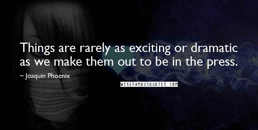 Joaquin Phoenix Quotes: Things are rarely as exciting or dramatic as we make them out to be in the press.