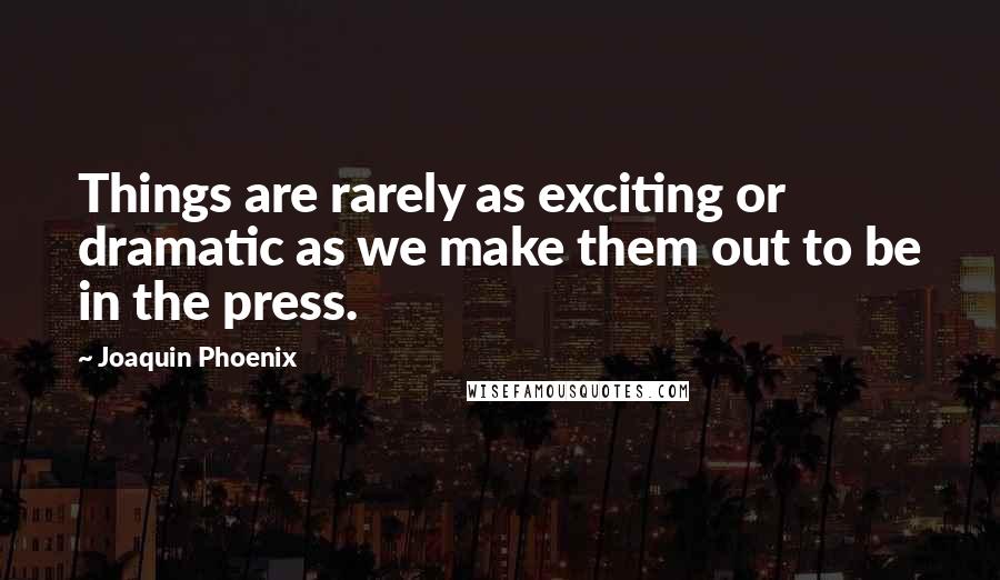 Joaquin Phoenix Quotes: Things are rarely as exciting or dramatic as we make them out to be in the press.