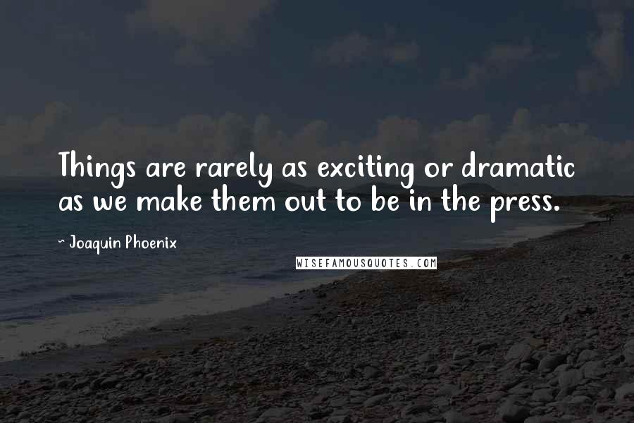 Joaquin Phoenix Quotes: Things are rarely as exciting or dramatic as we make them out to be in the press.