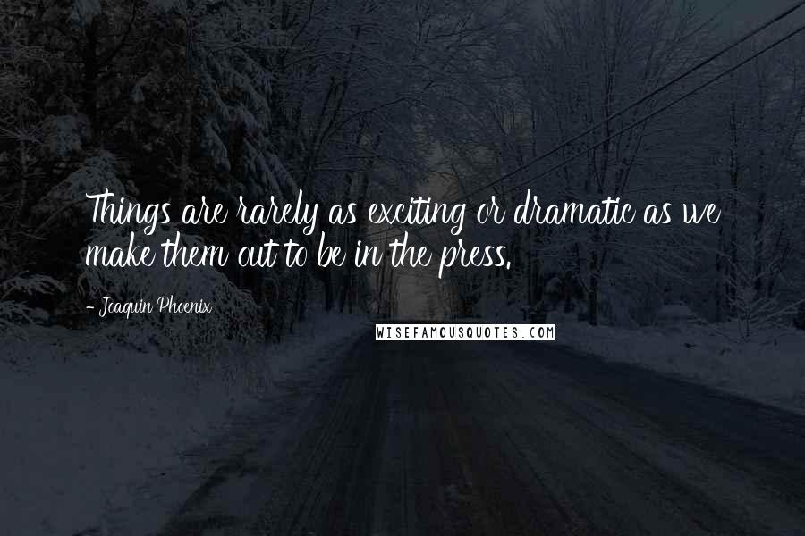Joaquin Phoenix Quotes: Things are rarely as exciting or dramatic as we make them out to be in the press.