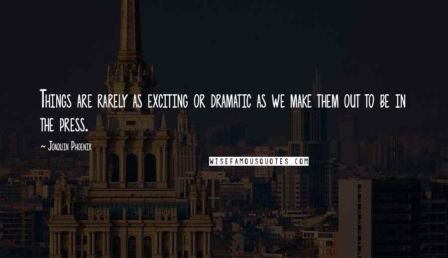 Joaquin Phoenix Quotes: Things are rarely as exciting or dramatic as we make them out to be in the press.